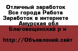 Отличный заработок - Все города Работа » Заработок в интернете   . Амурская обл.,Благовещенский р-н